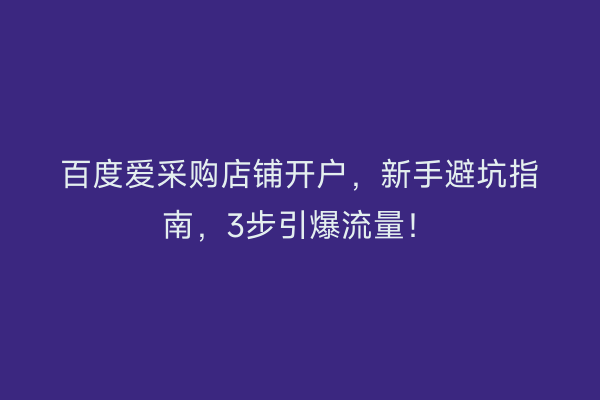百度爱采购店铺开户，新手避坑指南，3步引爆流量！