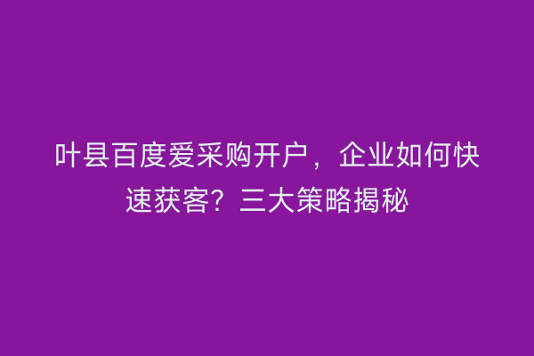 叶县百度爱采购开户，企业如何快速获客？三大策略揭秘