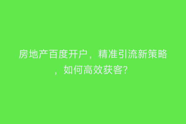 房地产百度开户，精准引流新策略，如何高效获客？