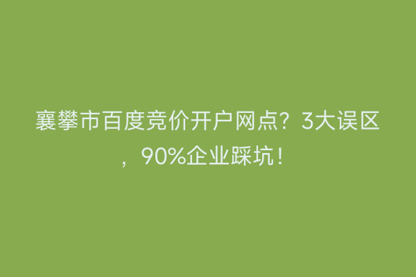 襄攀市百度竞价开户网点？3大误区，90%企业踩坑！