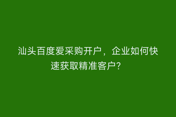 汕头百度爱采购开户，企业如何快速获取精准客户？