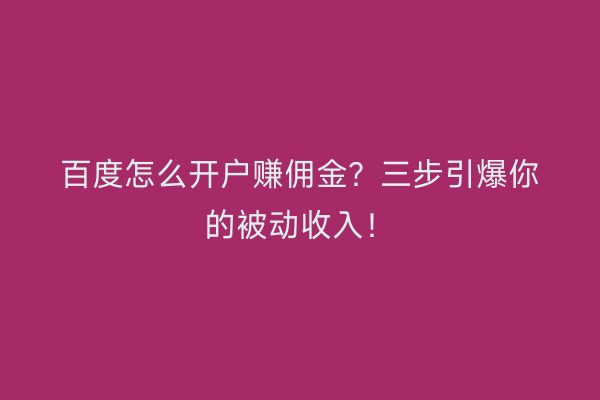 百度怎么开户赚佣金？三步引爆你的被动收入！