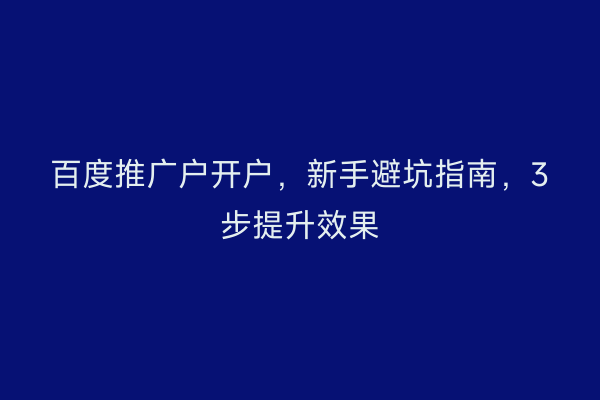 百度推广户开户，新手避坑指南，3步提升效果
