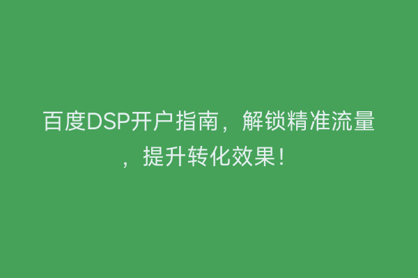 百度DSP开户指南,解锁精准流量,提升转化效果!