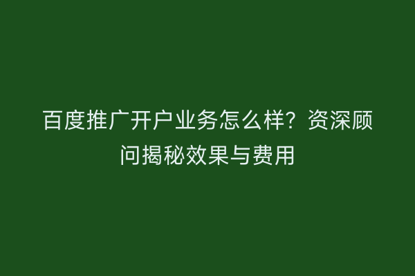 百度推广开户业务怎么样？资深顾问揭秘效果与费用