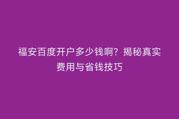 福安百度开户多少钱啊?揭秘真实费用与省钱技巧