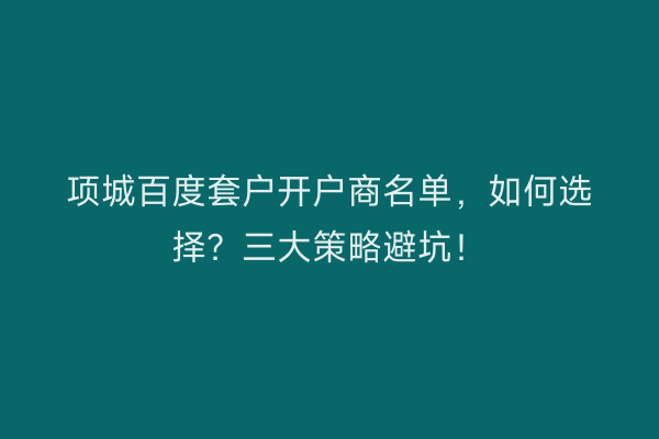 项城百度套户开户商名单，如何选择？三大策略避坑！
