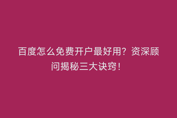百度怎么免费开户最好用？资深顾问揭秘三大诀窍！