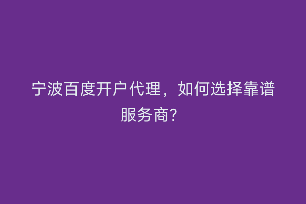 宁波百度开户代理，如何选择靠谱服务商？