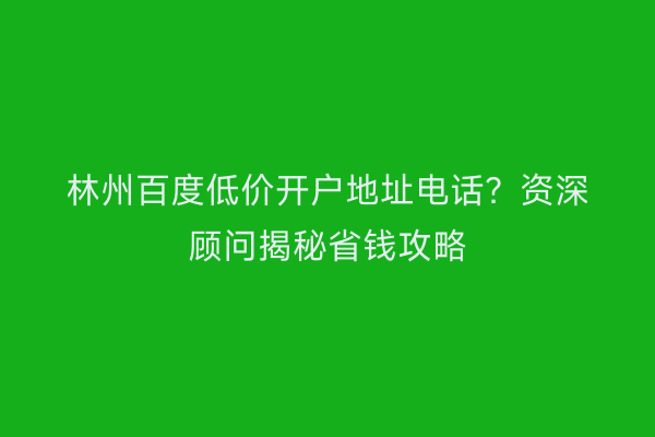 林州百度低价开户地址电话？资深顾问揭秘省钱攻略