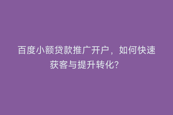 百度小额贷款推广开户，如何快速获客与提升转化？