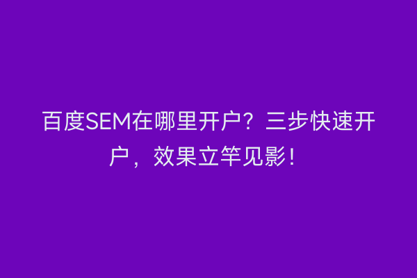 百度SEM在哪里开户？三步快速开户，效果立竿见影！