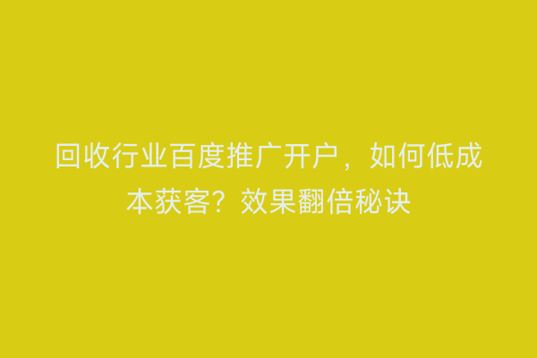 回收行业百度推广开户，如何低成本获客？效果翻倍秘诀
