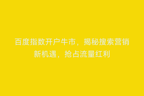 百度指数开户牛市，揭秘搜索营销新机遇，抢占流量红利