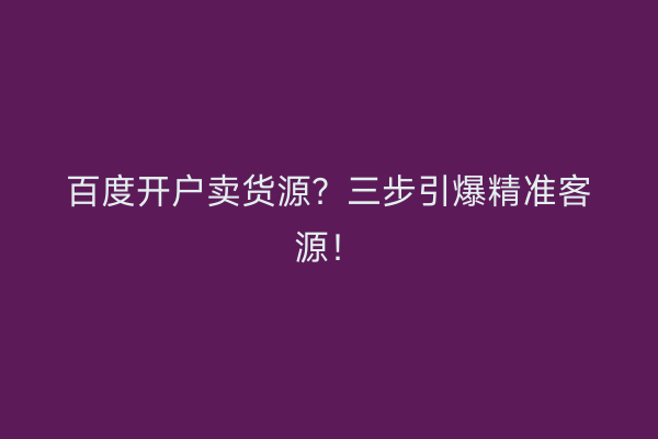 百度开户卖货源？三步引爆精准客源！