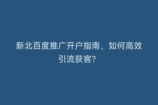 新北百度推广开户指南，如何高效引流获客？
