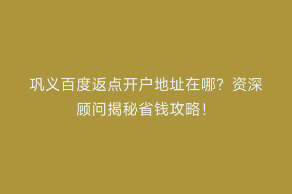 巩义百度返点开户地址在哪?资深顾问揭秘省钱攻略!