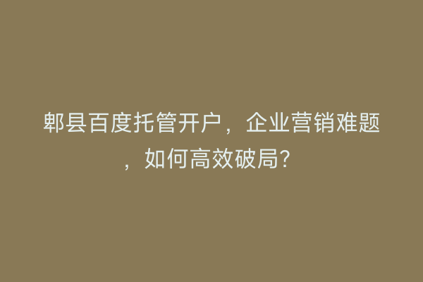 郫县百度托管开户,企业营销难题,如何高效破局?