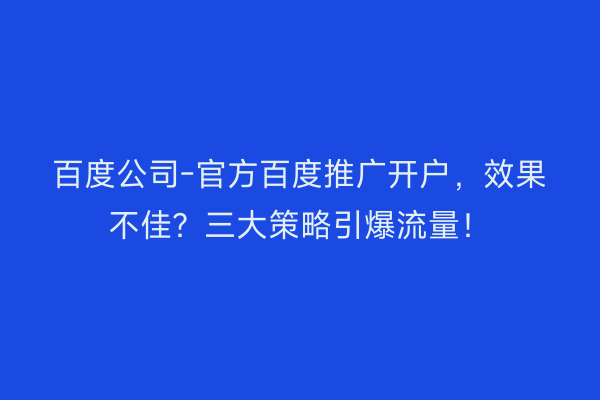 百度公司-官方百度推广开户，效果不佳？三大策略引爆流量！