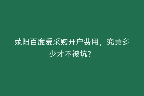 荥阳百度爱采购开户费用,究竟多少才不被坑?