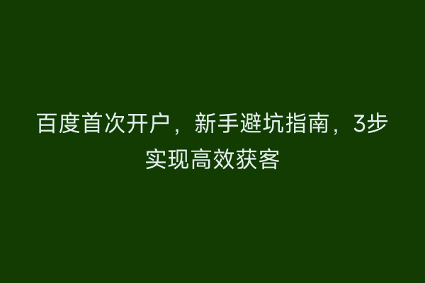 百度首次开户，新手避坑指南，3步实现高效获客