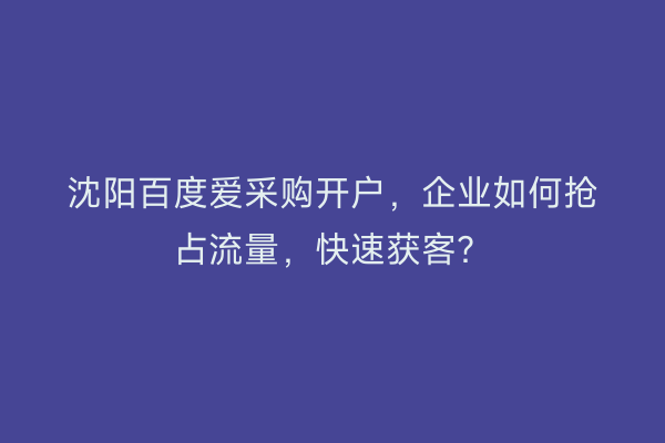沈阳百度爱采购开户，企业如何抢占流量，快速获客？