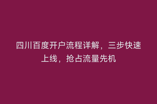 四川百度开户流程详解，三步快速上线，抢占流量先机