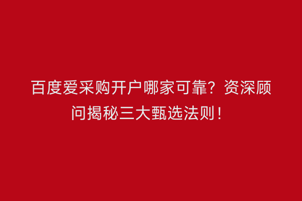百度爱采购开户哪家可靠？资深顾问揭秘三大甄选法则！