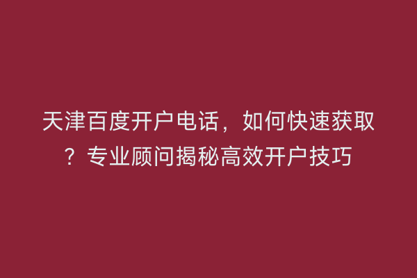 天津百度开户电话，如何快速获取？专业顾问揭秘高效开户技巧