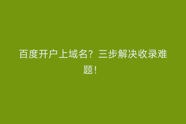 百度开户上域名？三步解决收录难题！