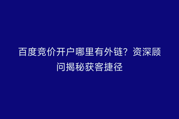 百度竞价开户哪里有外链？资深顾问揭秘获客捷径