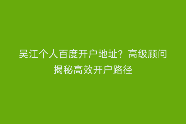 吴江个人百度开户地址?高级顾问揭秘高效开户路径