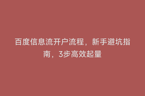 百度信息流开户流程，新手避坑指南，3步高效起量