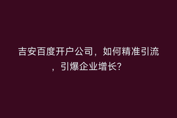 吉安百度开户公司，如何精准引流，引爆企业增长？