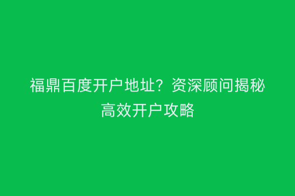 福鼎百度开户地址？资深顾问揭秘高效开户攻略