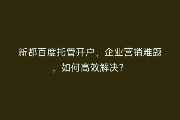 新都百度托管开户,企业营销难题,如何高效解决?