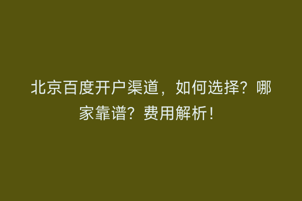 北京百度开户渠道，如何选择？哪家靠谱？费用解析！