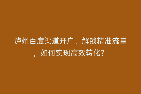 泸州百度渠道开户，解锁精准流量，如何实现高效转化？