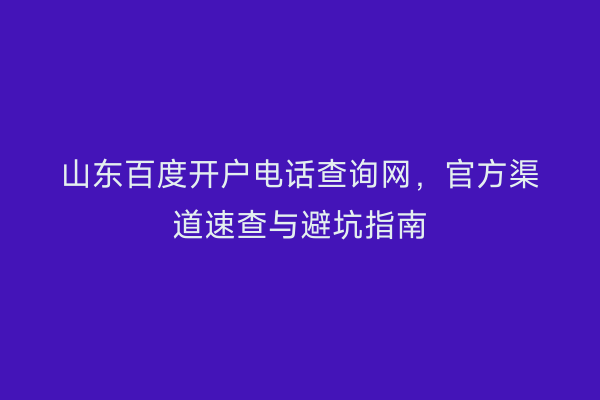 山东百度开户电话查询网，官方渠道速查与避坑指南
