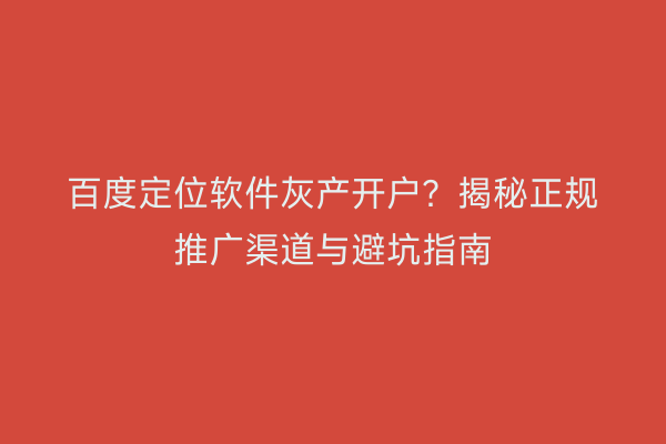 百度定位软件灰产开户？揭秘正规推广渠道与避坑指南