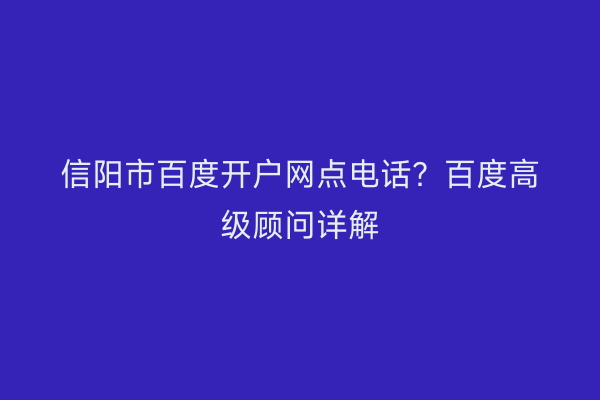 信阳市百度开户网点电话？百度高级顾问详解