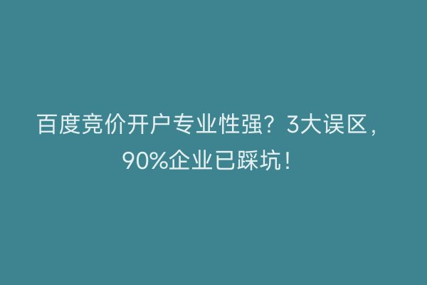 百度竞价开户专业性强？3大误区，90%企业已踩坑！