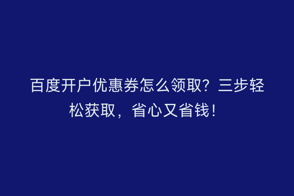 百度开户优惠券怎么领取？三步轻松获取，省心又省钱！