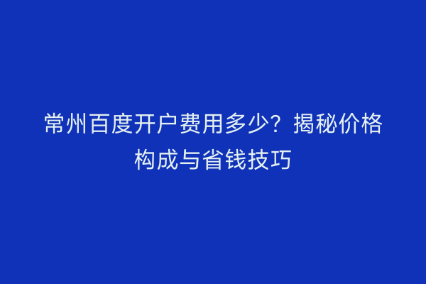 常州百度开户费用多少？揭秘价格构成与省钱技巧