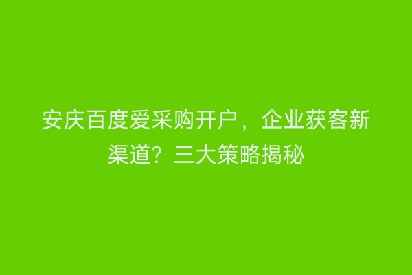 安庆百度爱采购开户,企业获客新渠道?三大策略揭秘