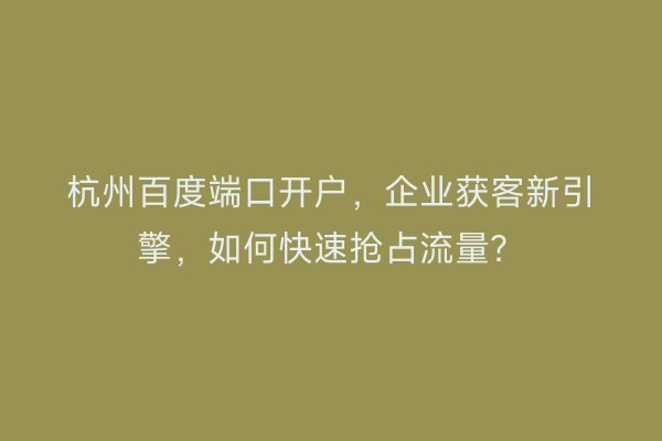 杭州百度端口开户，企业获客新引擎，如何快速抢占流量？