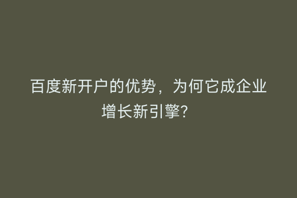百度新开户的优势,为何它成企业增长新引擎?