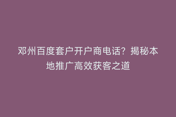 邓州百度套户开户商电话？揭秘本地推广高效获客之道