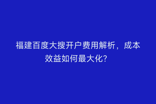 福建百度大搜开户费用解析，成本效益如何最大化？