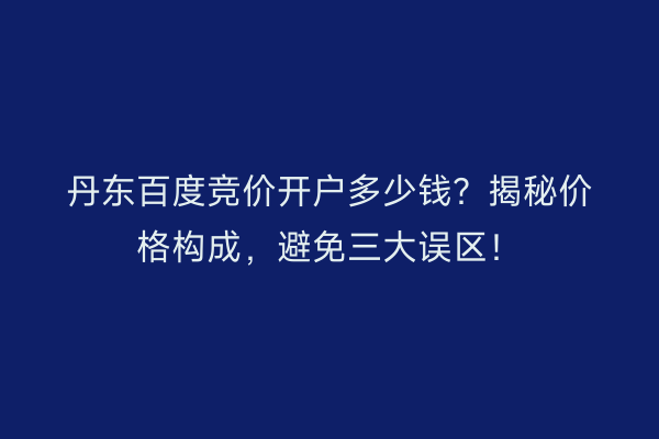 丹东百度竞价开户多少钱?揭秘价格构成,避免三大误区!
